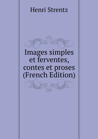 Images simples et ferventes, contes et proses (French Edition)