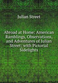 Abroad at Home: American Ramblings, Observations, and Adventures of Julian Street; with Pictorial Sidelights