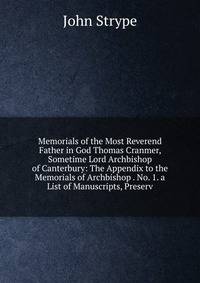 Memorials of the Most Reverend Father in God Thomas Cranmer, Sometime Lord Archbishop of Canterbury: The Appendix to the Memorials of Archbishop . No. 1. a List of Manuscripts, Preserv