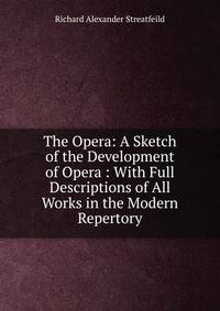 The Opera: A Sketch of the Development of Opera : With Full Descriptions of All Works in the Modern Repertory