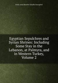 Egyptian Sepulchres and Syrian Shrines: Including Some Stay in the Lebanon, at Palmyra, and in Western Turkey, Volume 2