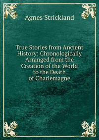 True Stories from Ancient History: Chronologically Arranged from the Creation of the World to the Death of Charlemagne