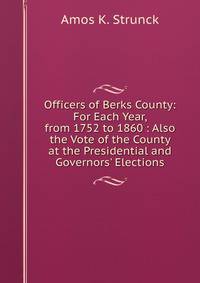 Officers of Berks County: For Each Year, from 1752 to 1860 : Also the Vote of the County at the Presidential and Governors' Elections