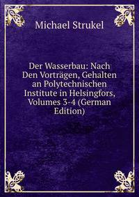 Der Wasserbau: Nach Den Vortragen, Gehalten an Polytechnischen Institute in Helsingfors, Volumes 3-4 (German Edition)
