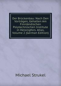 Der Bruckenbau: Nach Den Vortragen, Gehalten Am Finnlandischen Polytechnischen Institute in Helsingfors. Atlas, Volume 2 (German Edition)