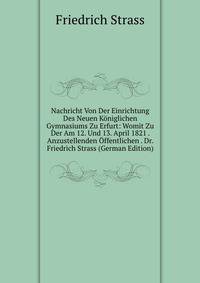 Nachricht Von Der Einrichtung Des Neuen Koniglichen Gymnasiums Zu Erfurt: Womit Zu Der Am 12. Und 13. April 1821 . Anzustellenden Offentlichen . Dr. Friedrich Strass (German Edition)