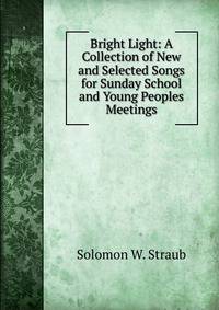 Bright Light: A Collection of New and Selected Songs for Sunday School and Young Peoples Meetings