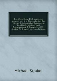 Der Wasserbau: Th. I. Ursprung, Vorkommen Und Eigenschaften Der Wasser. 2. Anlagen Zur Gewinnung Des Niederschlage- Und Grundwassers. 3. Stauwerke . XXII Double Pl. (Diagrs.) (German Edition)