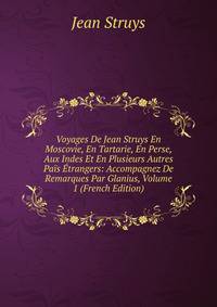 Voyages De Jean Struys En Moscovie, En Tartarie, En Perse, Aux Indes Et En Plusieurs Autres Pais Etrangers: Accompagnez De Remarques Par Glanius, Volume 1 (French Edition)