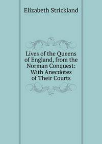 Lives of the Queens of England, from the Norman Conquest: With Anecdotes of Their Courts