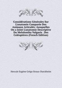 Consid?rations G?n?rales Sur L'anatomie Compar?e Des Animaux Articul?s: Auxquelles On a Joint L'anatomie Descriptive Du Melolontha Vulgaris . Des Col?opt?res (French Edition)
