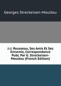 J.-J. Rousseau, Ses Amis Et Ses Ennemis, Correspondance Publ. Par G. Streckeisen-Moultou (French Edition)