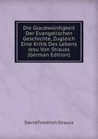 Die Glaubwurdigkeit Der Evangelischen Geschichte, Zugleich Eine Kritik Des Lebens Jesu Von Strauss (German Edition)