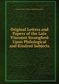 Original Letters and Papers of the Late Viscount Strangford Upon Philological and Kindred Subjects