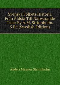 Svenska Folkets Historia Fran Aldsta Till Narwarande Tider By A.M. Strinnholm. 5 Bd (Swedish Edition)