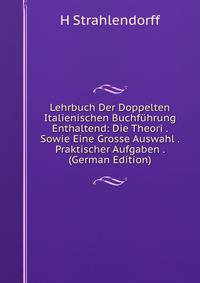 Lehrbuch Der Doppelten Italienischen Buchfuhrung Enthaltend: Die Theori . Sowie Eine Grosse Auswahl . Praktischer Aufgaben . (German Edition)