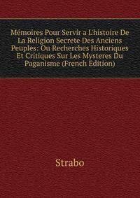 M?moires Pour Servir a L'histoire De La Religion Secrete Des Anciens Peuples: Ou Recherches Historiques Et Critiques Sur Les Mysteres Du Paganisme (French Edition)