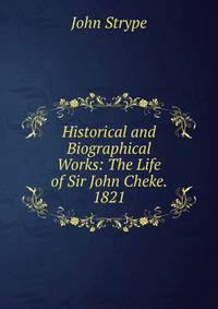 Historical and Biographical Works: The Life of Sir John Cheke. 1821