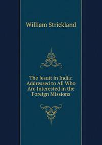 The Jesuit in India: Addressed to All Who Are Interested in the Foreign Missions