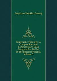 Systematic Theology: A Compendium and Commonplace-Book Designed for the Use of Theological Students, Volume 3