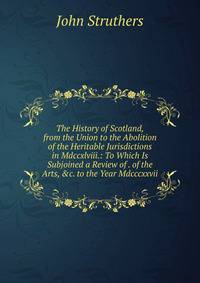 The History of Scotland, from the Union to the Abolition of the Heritable Jurisdictions in Mdccxlviii.: To Which Is Subjoined a Review of . of the Arts, &amp;c. to the Year Mdcccxxvii.