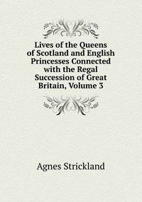 Lives of the Queens of Scotland and English Princesses Connected with the Regal Succession of Great Britain, Volume 3