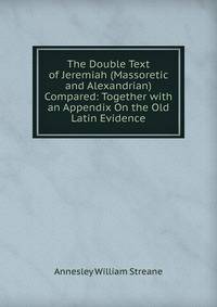 The Double Text of Jeremiah (Massoretic and Alexandrian) Compared: Together with an Appendix On the Old Latin Evidence