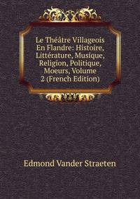 Le Theatre Villageois En Flandre: Histoire, Litterature, Musique, Religion, Politique, Moeurs, Volume 2 (French Edition)