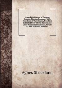 Lives of the Queens of England, from the Norman Conquest: With Anecdotes of Their Courts, Now First Published from Official Records and Other Authentic Documents, Private As Well As Public, Volume 9