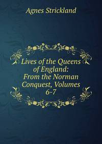 Lives of the Queens of England: From the Norman Conquest, Volumes 6-7