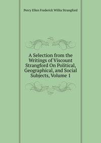 A Selection from the Writings of Viscount Strangford On Political, Geographical, and Social Subjects, Volume 1