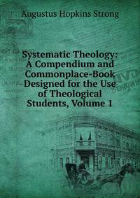 Systematic Theology: A Compendium and Commonplace-Book Designed for the Use of Theological Students, Volume 1