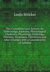 The Crystalline Lens System: Its Embryology, Anatomy, Physiological Chemistry, Physiology, Pathology, Diseases, Treatment, Operations and After-Changes with a Consideration of Aphakia