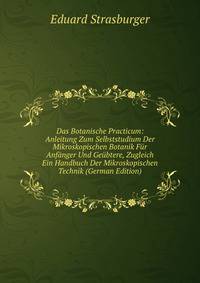 Das Botanische Practicum: Anleitung Zum Selbststudium Der Mikroskopischen Botanik Fur Anfanger Und Geubtere, Zugleich Ein Handbuch Der Mikroskopischen Technik (German Edition)