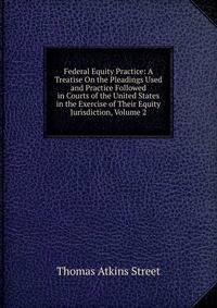 Federal Equity Practice: A Treatise On the Pleadings Used and Practice Followed in Courts of the United States in the Exercise of Their Equity Jurisdiction, Volume 2