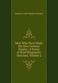Men Who Have Made the New German Empire: A Series of Brief Biographic Sketches, Volume 2