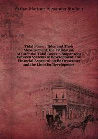 Tidal Power: Tides and Their Measurement; the Estimation of Potential Tidal Power; Comparisons Between Systems of Development; the Financial Aspect of . to Be Overcome; and the Lines for Development