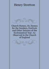 Church Hymns, Or, Hymns for the Sundays, Festivals and Other Seasons of the Ecclesiastical Year: As Observed in the Church of England