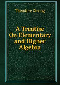 A Treatise On Elementary and Higher Algebra