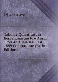 Tabulae Quantitatum Besselianarum Pro Annis 1750 Ad 1840-1885 Ad 1889 Computatae (Latin Edition)