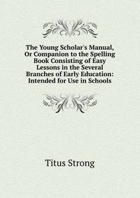 The Young Scholar's Manual, Or Companion to the Spelling Book Consisting of Easy Lessons in the Several Branches of Early Education: Intended for Use in Schools
