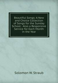Beautiful Songs: A New and Choice Collection of Songs for the Sunday School : Also a Responsive Service for Each Month in the Year