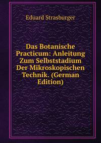 Das Botanische Practicum: Anleitung Zum Selbststadium Der Mikroskopischen Technik. (German Edition)