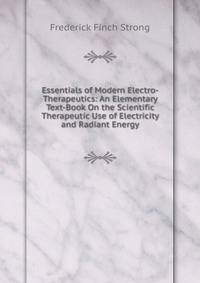 Essentials of Modern Electro-Therapeutics: An Elementary Text-Book On the Scientific Therapeutic Use of Electricity and Radiant Energy