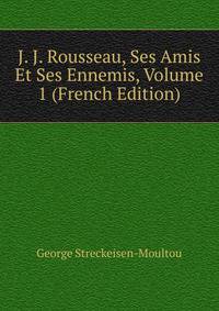J. J. Rousseau, Ses Amis Et Ses Ennemis, Volume 1 (French Edition)