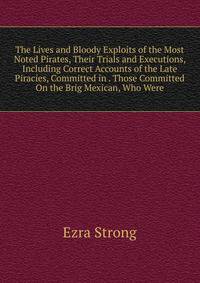 The Lives and Bloody Exploits of the Most Noted Pirates, Their Trials and Executions, Including Correct Accounts of the Late Piracies, Committed in . Those Committed On the Brig Mexican, Who Were