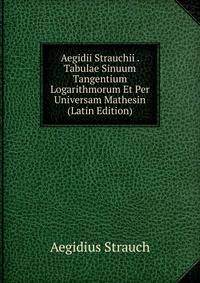 Aegidii Strauchii . Tabulae Sinuum Tangentium Logarithmorum Et Per Universam Mathesin (Latin Edition)
