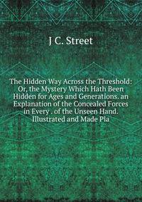 The Hidden Way Across the Threshold: Or, the Mystery Which Hath Been Hidden for Ages and Generations. an Explanation of the Concealed Forces in Every . of the Unseen Hand. Illustrated and Made Pla