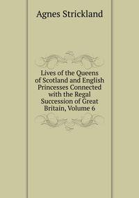 Lives of the Queens of Scotland and English Princesses Connected with the Regal Succession of Great Britain, Volume 6