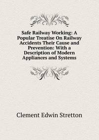 Safe Railway Working: A Popular Treatise On Railway Accidents Their Cause and Prevention: With a Description of Modern Appliances and Systems